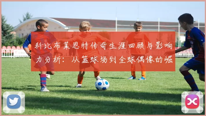 科比布莱恩特传奇生涯回顾与影响力分析：从篮球场到全球偶像的崛起之路