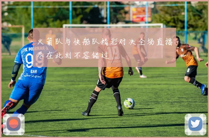 火箭队与快船队精彩对决全场直播尽在此刻不容错过