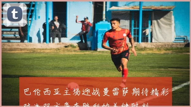 巴伦西亚主场迎战曼雷萨期待精彩对决双方争夺胜利的关键时刻