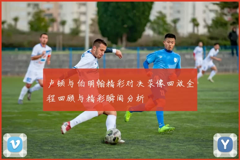 卢顿与伯明翰精彩对决录像回放全程回顾与精彩瞬间分析