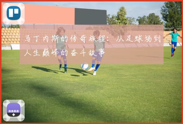 马丁内斯的传奇旅程：从足球场到人生巅峰的奋斗故事