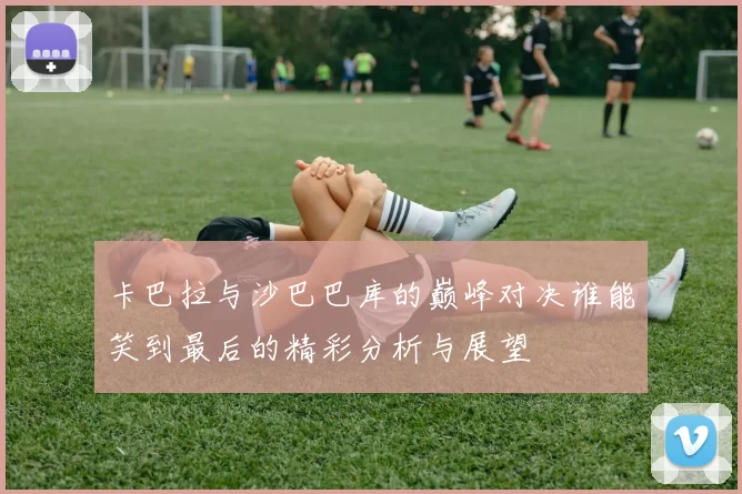 卡巴拉与沙巴巴库的巅峰对决谁能笑到最后的精彩分析与展望