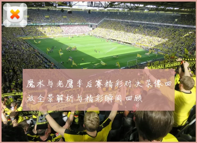 魔术与老鹰季后赛精彩对决录像回放全景解析与精彩瞬间回顾