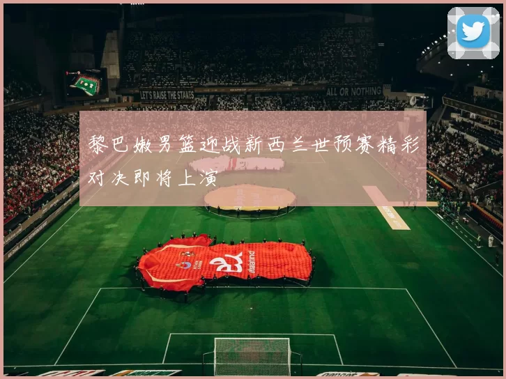 黎巴嫩男篮迎战新西兰世预赛精彩对决即将上演