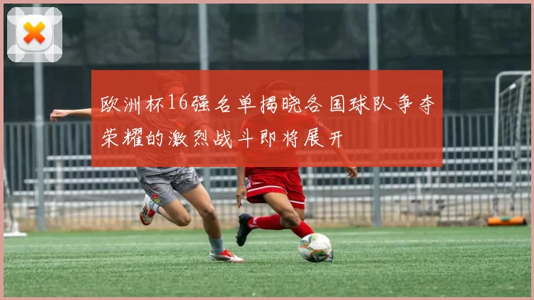 欧洲杯16强名单揭晓各国球队争夺荣耀的激烈战斗即将展开
