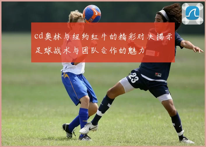 cd奥林与纽约红牛的精彩对决揭示足球战术与团队合作的魅力
