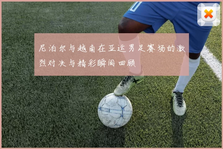 尼泊尔与越南在亚运男足赛场的激烈对决与精彩瞬间回顾